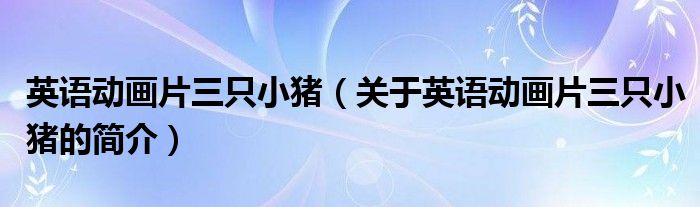 英語(yǔ)動(dòng)畫片三只小豬（關(guān)于英語(yǔ)動(dòng)畫片三只小豬的簡(jiǎn)介）