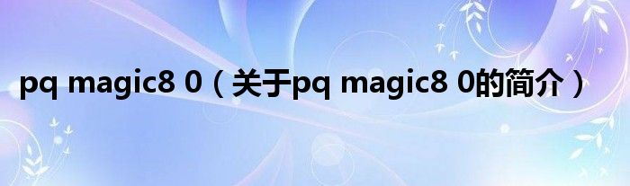 pq magic8 0（關(guān)于pq magic8 0的簡介）