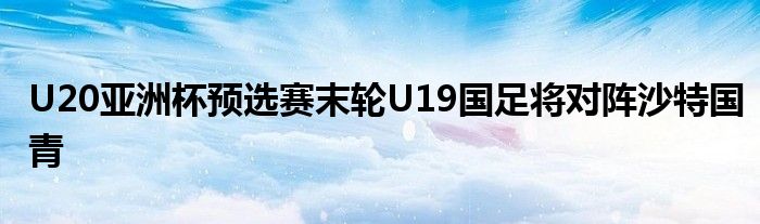 U20亞洲杯預選賽末輪U19國足將對陣沙特國青