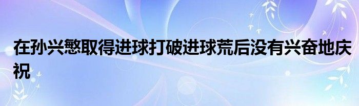 在孫興慜取得進(jìn)球打破進(jìn)球荒后沒(méi)有興奮地慶祝