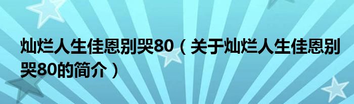 燦爛人生佳恩別哭80（關(guān)于燦爛人生佳恩別哭80的簡(jiǎn)介）