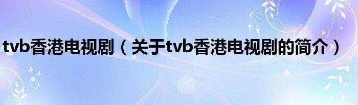 tvb香港電視劇（關(guān)于tvb香港電視劇的簡介）