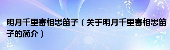 明月千里寄相思笛子（關(guān)于明月千里寄相思笛子的簡介）