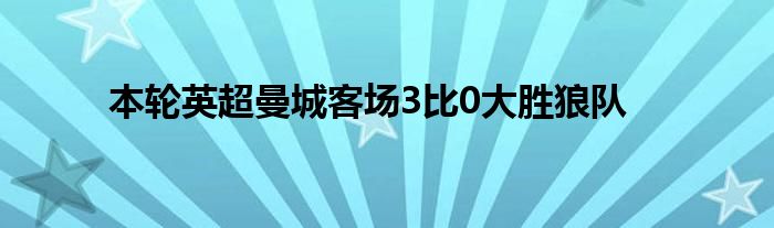 本輪英超曼城客場3比0大勝狼隊(duì)