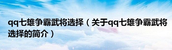 qq七雄爭霸武將選擇（關于qq七雄爭霸武將選擇的簡介）