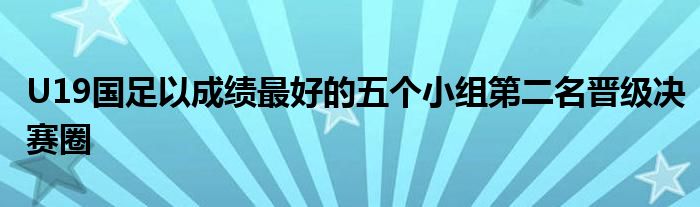 U19國(guó)足以成績(jī)最好的五個(gè)小組第二名晉級(jí)決賽圈