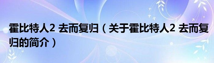 霍比特人2 去而復(fù)歸（關(guān)于霍比特人2 去而復(fù)歸的簡介）